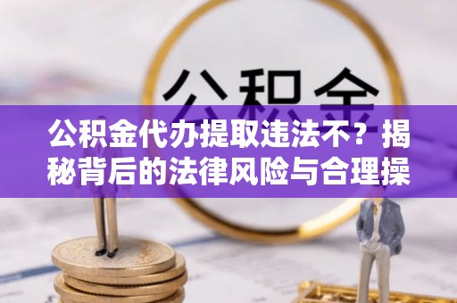 昌邑公积金代办提取违法不？揭秘背后的法律风险与合理操作