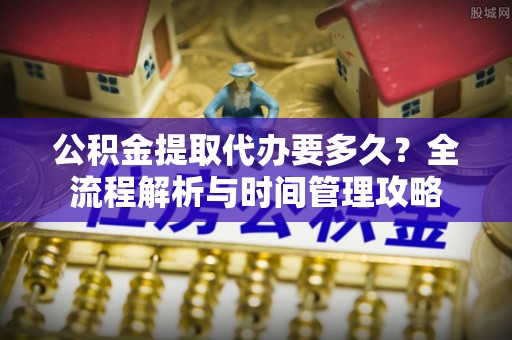 昌邑公积金提取代办要多久？全流程解析与时间管理攻略