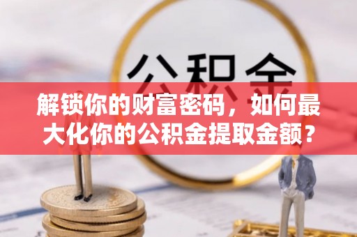 昌邑解锁你的财富密码，如何最大化你的公积金提取金额？