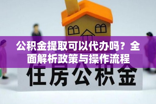 昌邑公积金提取可以代办吗？全面解析政策与操作流程