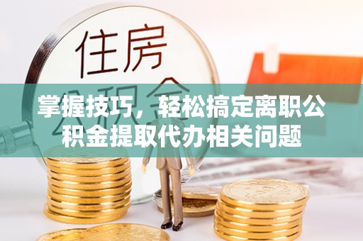 昌邑掌握技巧，轻松搞定离职公积金提取代办相关问题