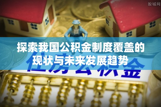 昌邑探索我国公积金制度覆盖的现状与未来发展趋势