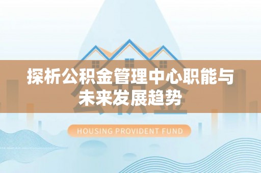 昌邑探析公积金管理中心职能与未来发展趋势