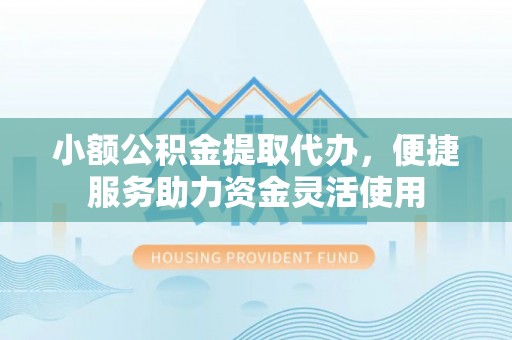 昌邑小额公积金提取代办，便捷服务助力资金灵活使用