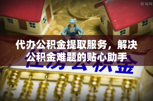 昌邑代办公积金提取服务，解决公积金难题的贴心助手