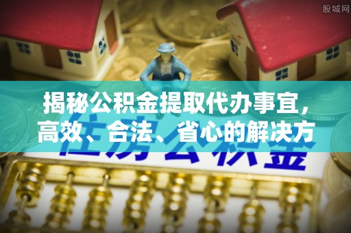 昌邑揭秘公积金提取代办事宜，高效、合法、省心的解决方案