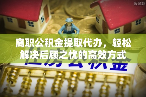 昌邑离职公积金提取代办，轻松解决后顾之忧的高效方式