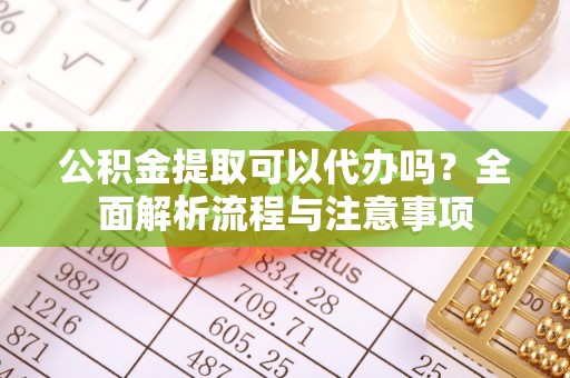 昌邑公积金提取可以代办吗？全面解析流程与注意事项