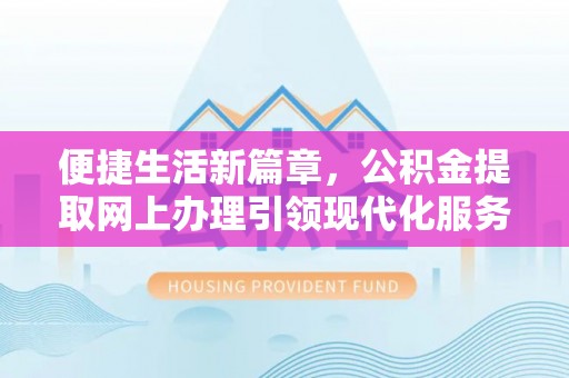 昌邑便捷生活新篇章，公积金提取网上办理引领现代化服务