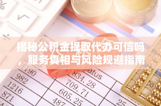 昌邑揭秘公积金提取代办可信吗，服务真相与风险规避指南