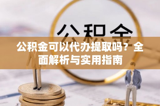 昌邑公积金可以代办提取吗？全面解析与实用指南