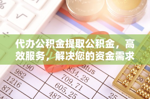 昌邑代办公积金提取公积金，高效服务，解决您的资金需求