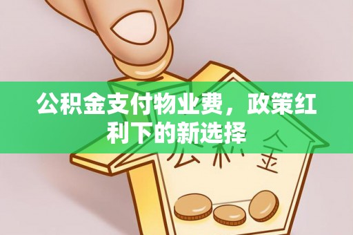 昌邑公积金支付物业费，政策红利下的新选择