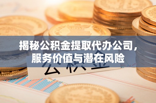 昌邑揭秘公积金提取代办公司，服务价值与潜在风险
