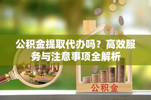 昌邑公积金提取代办吗？高效服务与注意事项全解析