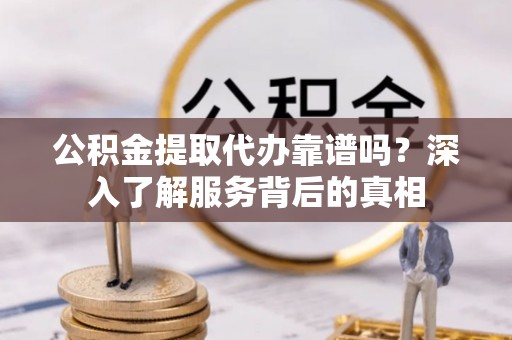 昌邑公积金提取代办靠谱吗？深入了解服务背后的真相