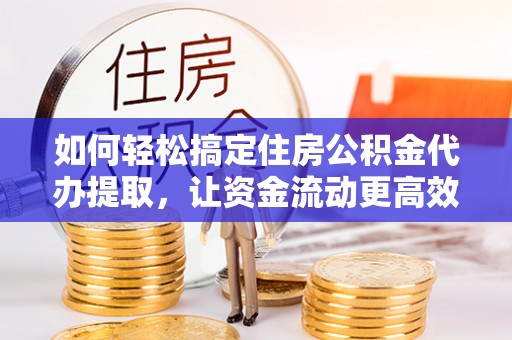 昌邑如何轻松搞定住房公积金代办提取，让资金流动更高效