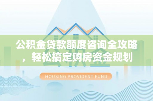 昌邑公积金贷款额度咨询全攻略，轻松搞定购房资金规划