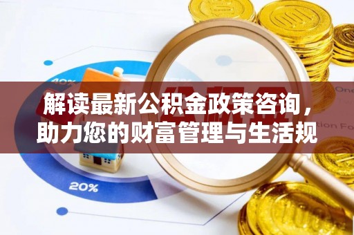 昌邑解读最新公积金政策咨询，助力您的财富管理与生活规划