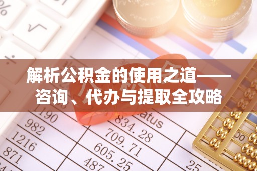 昌邑解析公积金的使用之道——咨询、代办与提取全攻略