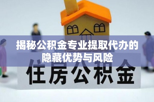 昌邑揭秘公积金专业提取代办的隐藏优势与风险