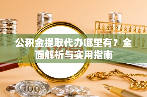 昌邑公积金提取代办哪里有？全面解析与实用指南