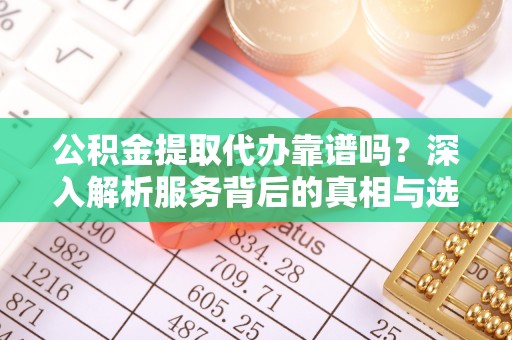昌邑公积金提取代办靠谱吗？深入解析服务背后的真相与选择指南