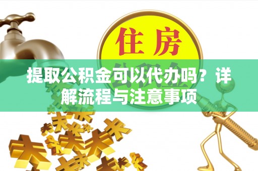 昌邑提取公积金可以代办吗？详解流程与注意事项