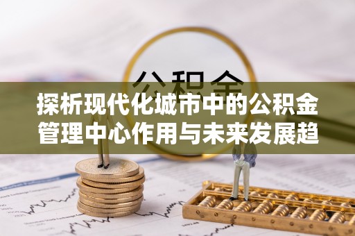 昌邑探析现代化城市中的公积金管理中心作用与未来发展趋势