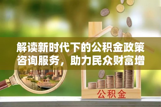 昌邑解读新时代下的公积金政策咨询服务，助力民众财富增值与安居梦想