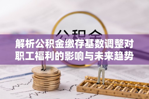 昌邑解析公积金缴存基数调整对职工福利的影响与未来趋势
