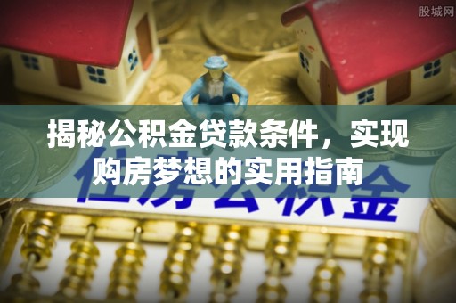 昌邑揭秘公积金贷款条件，实现购房梦想的实用指南