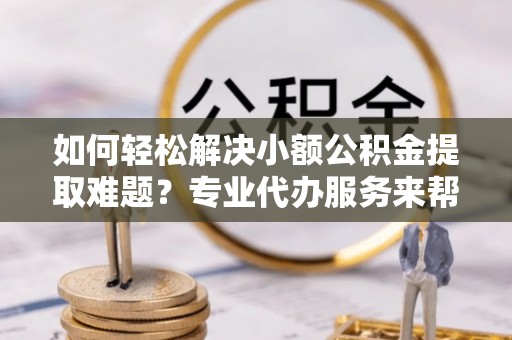 昌邑如何轻松解决小额公积金提取难题？专业代办服务来帮忙