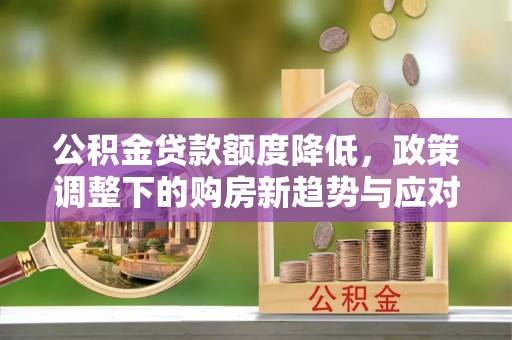 昌邑公积金贷款额度降低，政策调整下的购房新趋势与应对策略