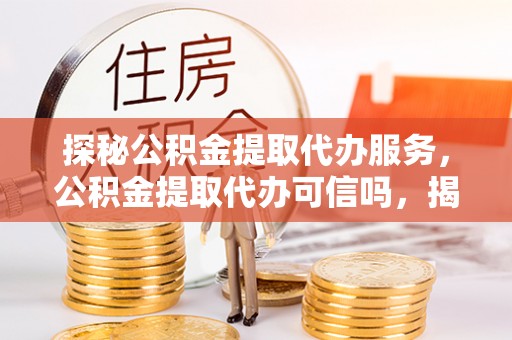 昌邑探秘公积金提取代办服务，公积金提取代办可信吗，揭秘真相与选择指南