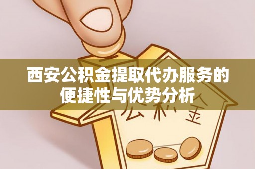 昌邑西安公积金提取代办服务的便捷性与优势分析