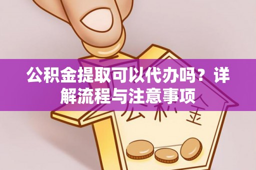 昌邑公积金提取可以代办吗？详解流程与注意事项