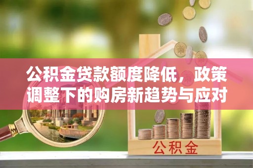 昌邑公积金贷款额度降低，政策调整下的购房新趋势与应对策略