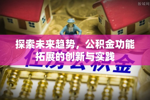 昌邑探索未来趋势，公积金功能拓展的创新与实践