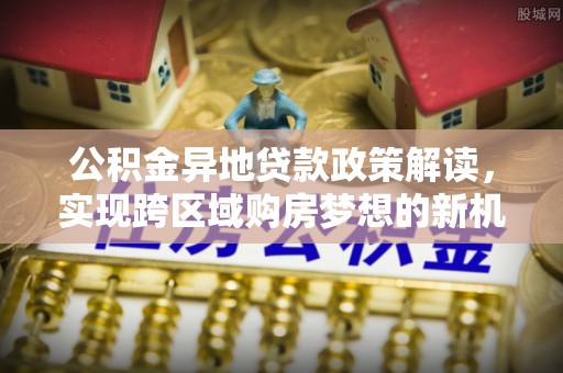 昌邑公积金异地贷款政策解读，实现跨区域购房梦想的新机遇