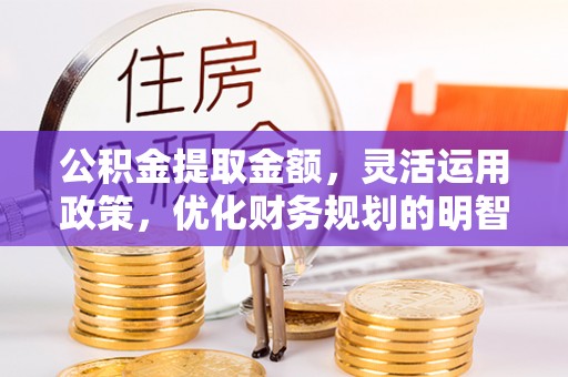 昌邑公积金提取金额，灵活运用政策，优化财务规划的明智选择