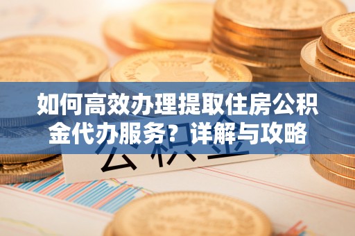 昌邑如何高效办理提取住房公积金代办服务？详解与攻略
