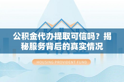 昌邑公积金代办提取可信吗？揭秘服务背后的真实情况