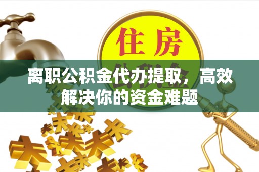 昌邑离职公积金代办提取，高效解决你的资金难题
