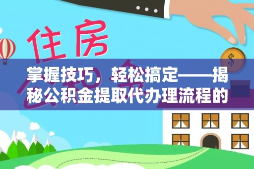 昌邑掌握技巧，轻松搞定——揭秘公积金提取代办理流程的关键步骤