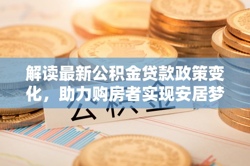 昌邑解读最新公积金贷款政策变化，助力购房者实现安居梦想