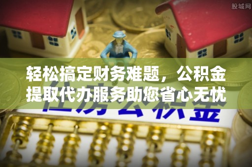 昌邑轻松搞定财务难题，公积金提取代办服务助您省心无忧