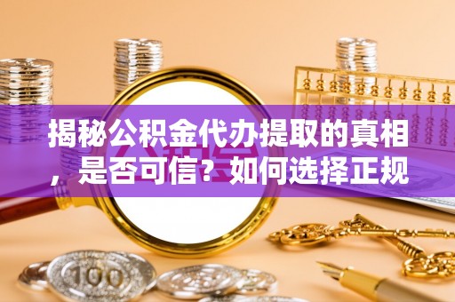 昌邑揭秘公积金代办提取的真相，是否可信？如何选择正规服务？
