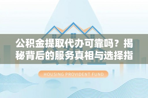 昌邑公积金提取代办可靠吗？揭秘背后的服务真相与选择指南