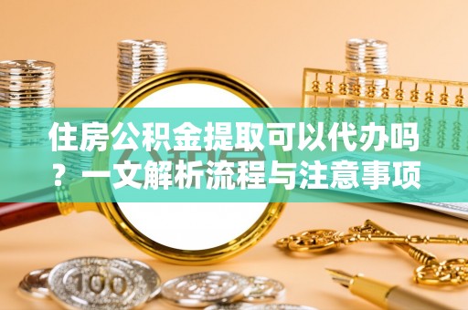 昌邑住房公积金提取可以代办吗？一文解析流程与注意事项